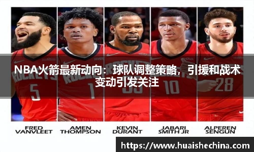 NBA火箭最新动向：球队调整策略，引援和战术变动引发关注